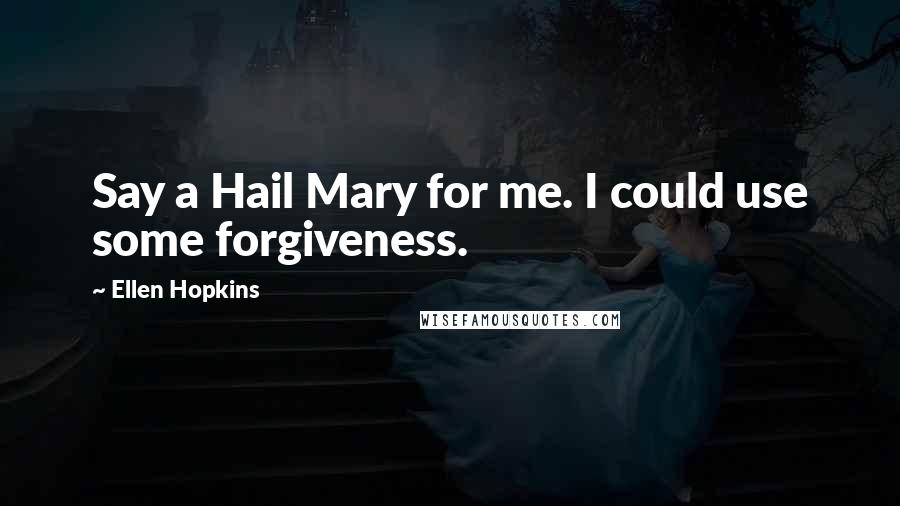Ellen Hopkins Quotes: Say a Hail Mary for me. I could use some forgiveness.
