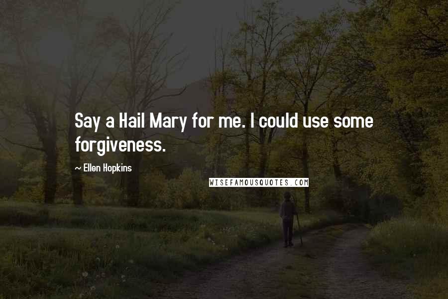 Ellen Hopkins Quotes: Say a Hail Mary for me. I could use some forgiveness.
