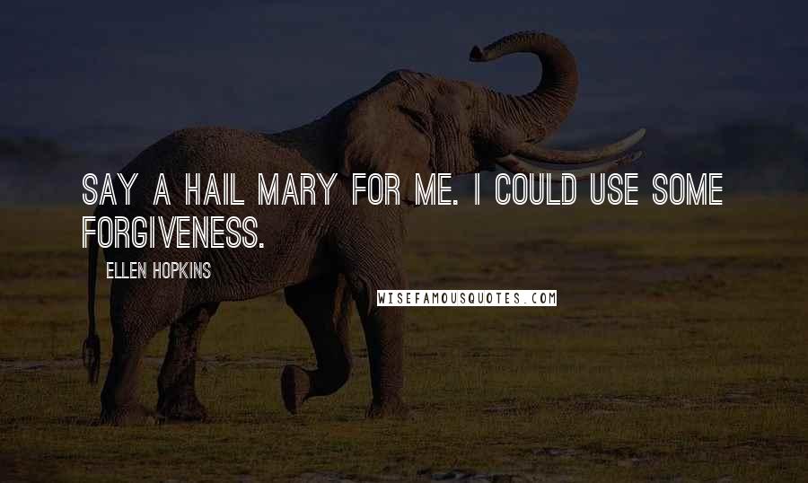 Ellen Hopkins Quotes: Say a Hail Mary for me. I could use some forgiveness.