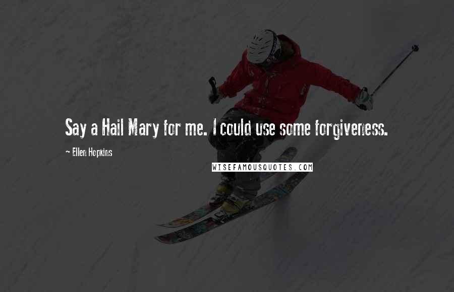 Ellen Hopkins Quotes: Say a Hail Mary for me. I could use some forgiveness.