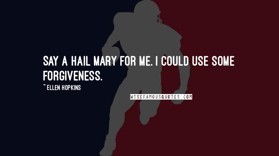 Ellen Hopkins Quotes: Say a Hail Mary for me. I could use some forgiveness.