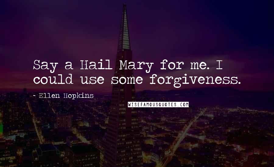 Ellen Hopkins Quotes: Say a Hail Mary for me. I could use some forgiveness.