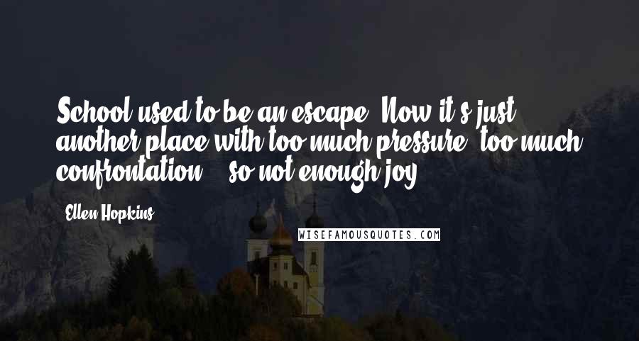 Ellen Hopkins Quotes: School used to be an escape. Now it's just another place with too much pressure, too much confrontation, & so not enough joy.