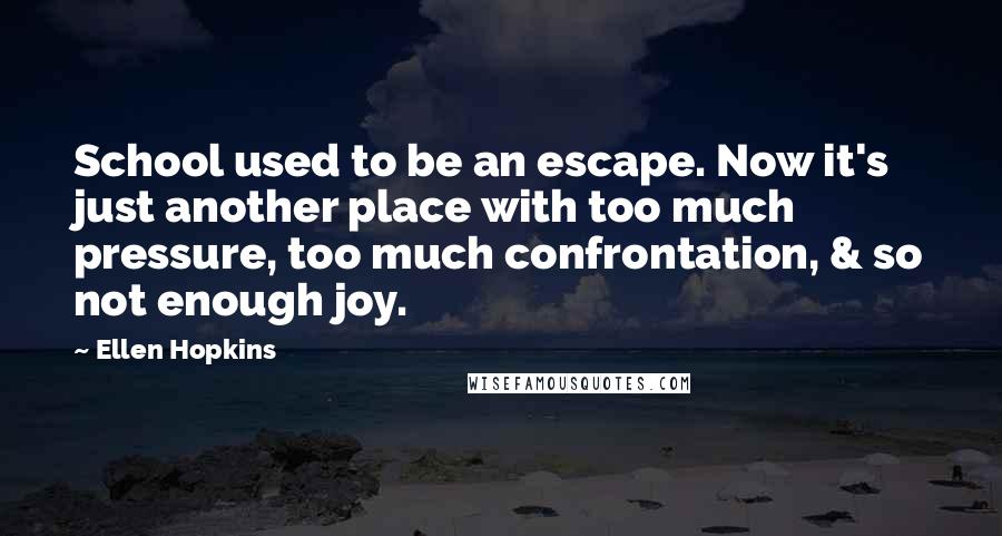 Ellen Hopkins Quotes: School used to be an escape. Now it's just another place with too much pressure, too much confrontation, & so not enough joy.