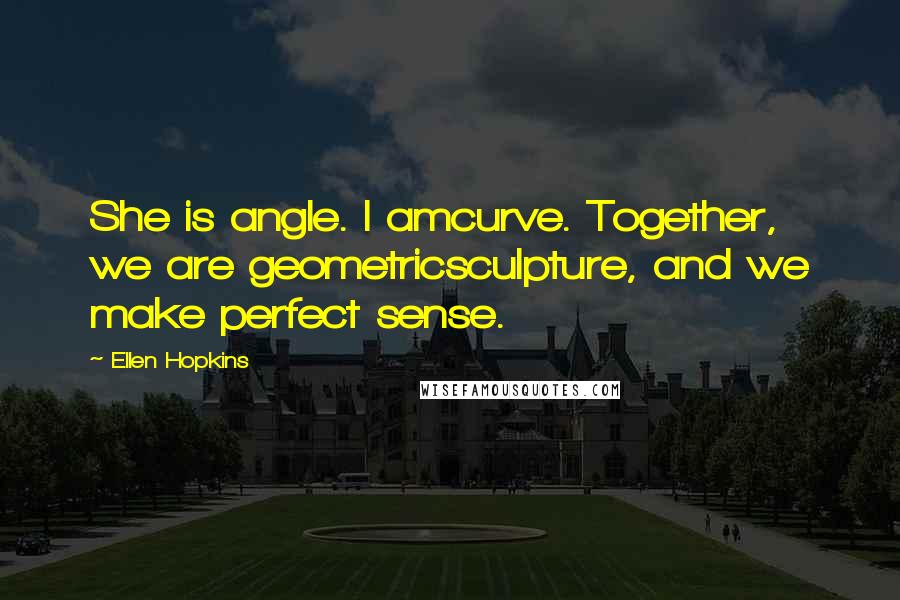 Ellen Hopkins Quotes: She is angle. I amcurve. Together, we are geometricsculpture, and we make perfect sense.
