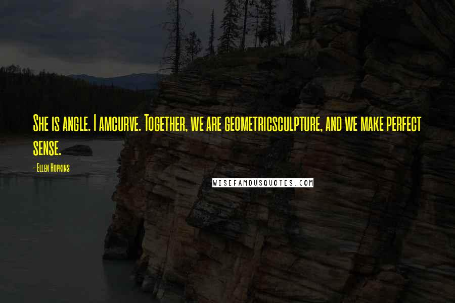Ellen Hopkins Quotes: She is angle. I amcurve. Together, we are geometricsculpture, and we make perfect sense.