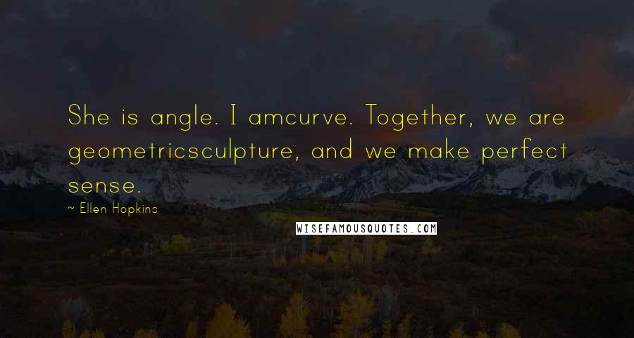 Ellen Hopkins Quotes: She is angle. I amcurve. Together, we are geometricsculpture, and we make perfect sense.