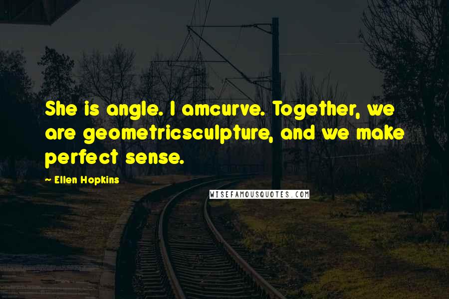Ellen Hopkins Quotes: She is angle. I amcurve. Together, we are geometricsculpture, and we make perfect sense.