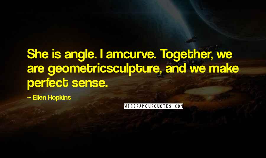 Ellen Hopkins Quotes: She is angle. I amcurve. Together, we are geometricsculpture, and we make perfect sense.