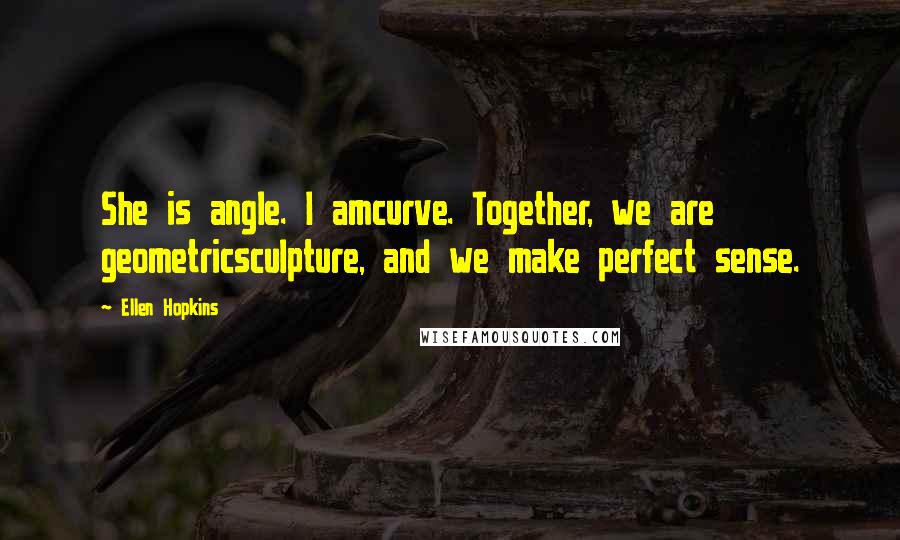 Ellen Hopkins Quotes: She is angle. I amcurve. Together, we are geometricsculpture, and we make perfect sense.
