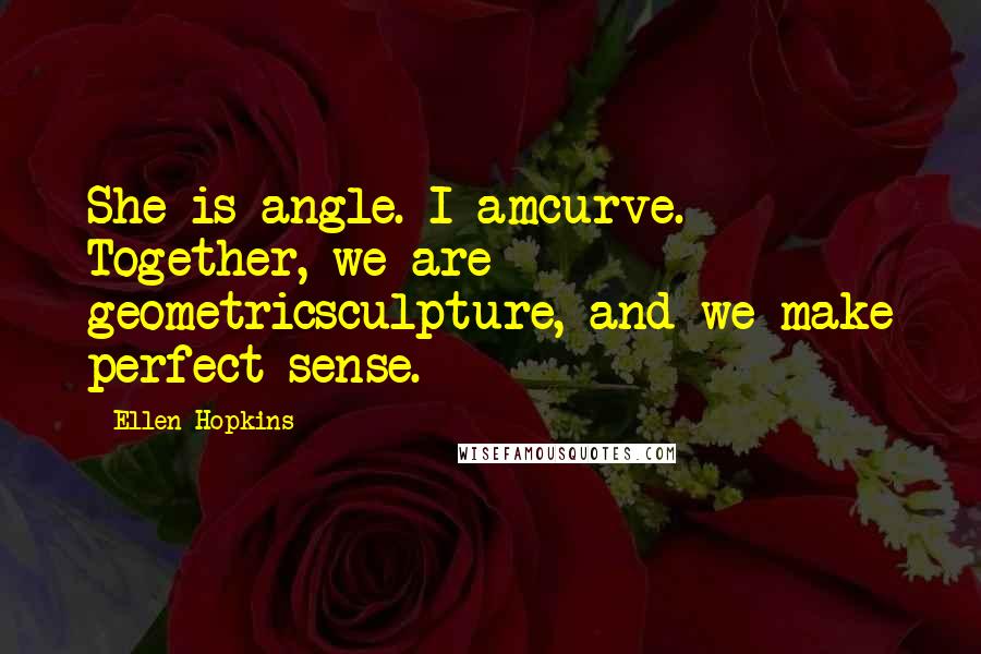Ellen Hopkins Quotes: She is angle. I amcurve. Together, we are geometricsculpture, and we make perfect sense.