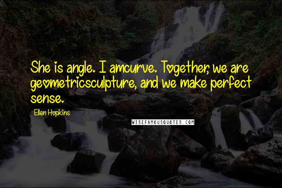 Ellen Hopkins Quotes: She is angle. I amcurve. Together, we are geometricsculpture, and we make perfect sense.