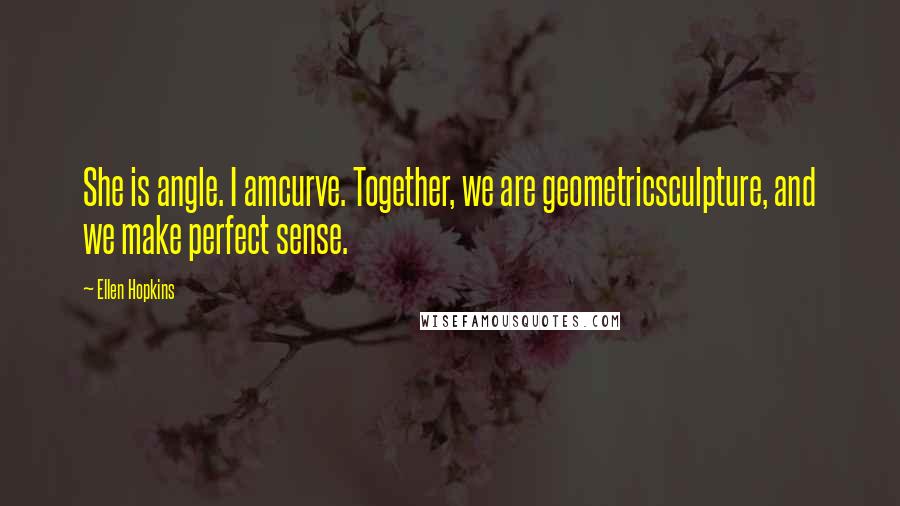 Ellen Hopkins Quotes: She is angle. I amcurve. Together, we are geometricsculpture, and we make perfect sense.