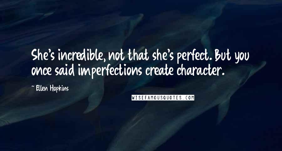 Ellen Hopkins Quotes: She's incredible, not that she's perfect. But you once said imperfections create character.