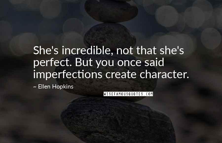 Ellen Hopkins Quotes: She's incredible, not that she's perfect. But you once said imperfections create character.