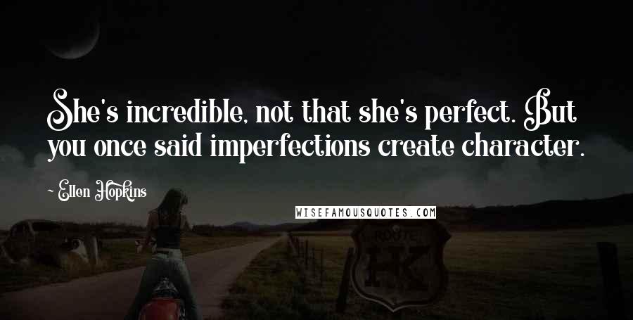 Ellen Hopkins Quotes: She's incredible, not that she's perfect. But you once said imperfections create character.