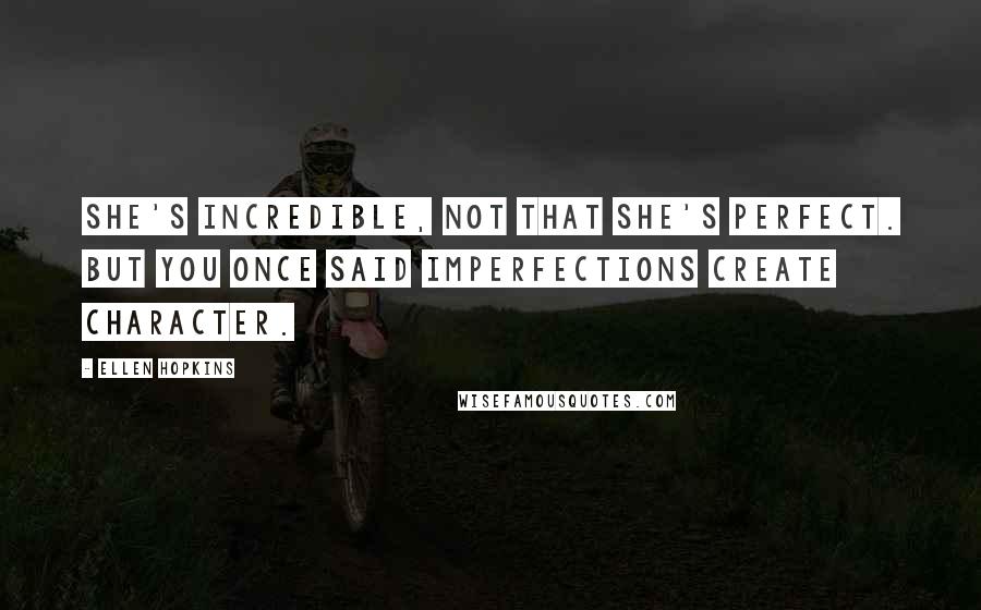 Ellen Hopkins Quotes: She's incredible, not that she's perfect. But you once said imperfections create character.