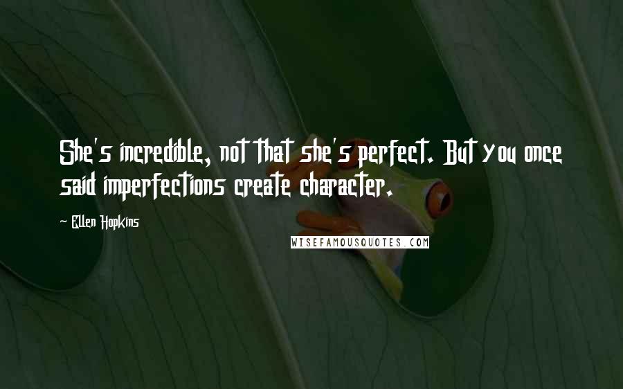 Ellen Hopkins Quotes: She's incredible, not that she's perfect. But you once said imperfections create character.