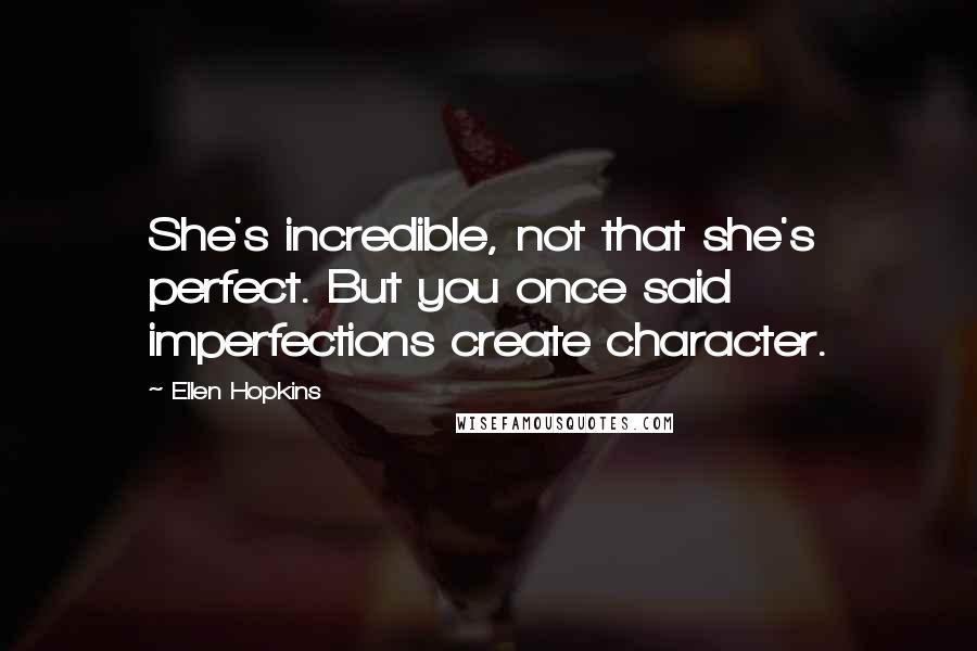 Ellen Hopkins Quotes: She's incredible, not that she's perfect. But you once said imperfections create character.