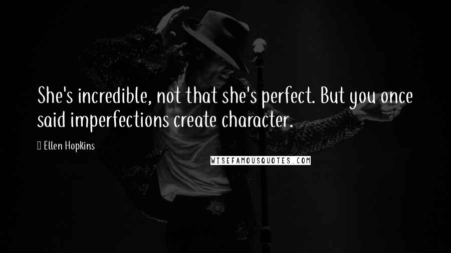 Ellen Hopkins Quotes: She's incredible, not that she's perfect. But you once said imperfections create character.