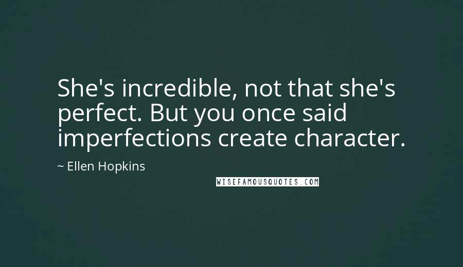 Ellen Hopkins Quotes: She's incredible, not that she's perfect. But you once said imperfections create character.