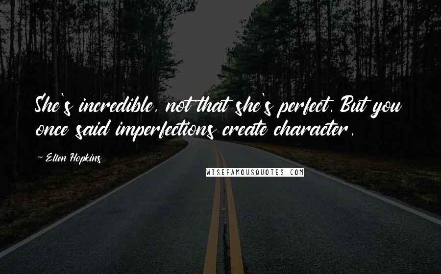 Ellen Hopkins Quotes: She's incredible, not that she's perfect. But you once said imperfections create character.