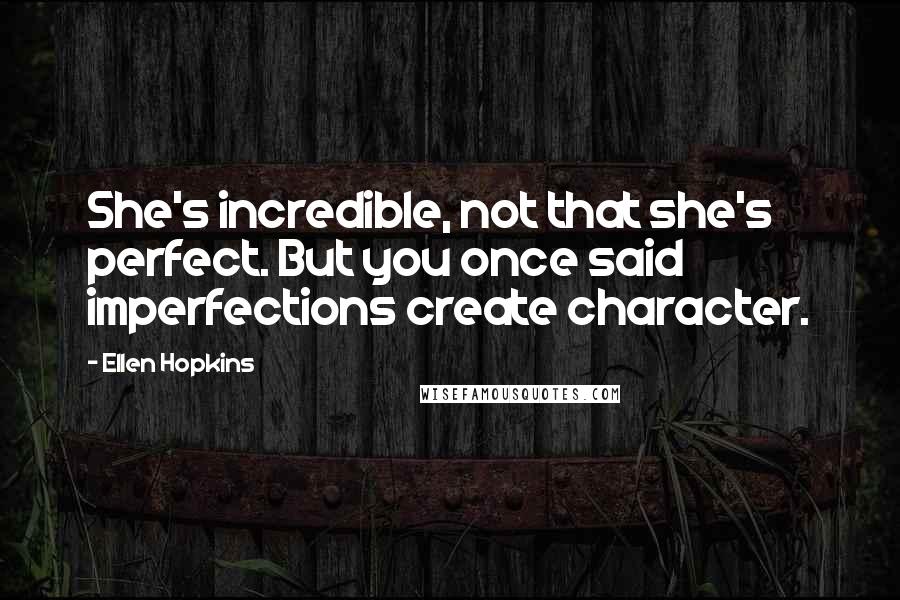 Ellen Hopkins Quotes: She's incredible, not that she's perfect. But you once said imperfections create character.