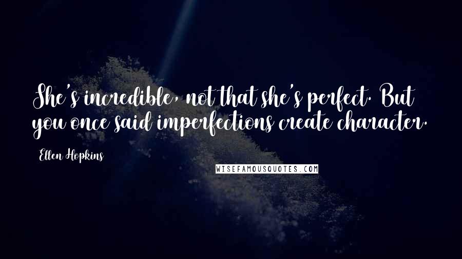 Ellen Hopkins Quotes: She's incredible, not that she's perfect. But you once said imperfections create character.