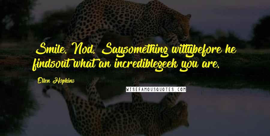 Ellen Hopkins Quotes: Smile. Nod. Saysomething wittybefore he findsout what an incrediblegeek you are.