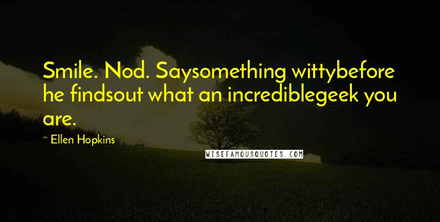 Ellen Hopkins Quotes: Smile. Nod. Saysomething wittybefore he findsout what an incrediblegeek you are.