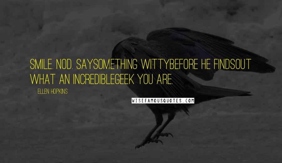 Ellen Hopkins Quotes: Smile. Nod. Saysomething wittybefore he findsout what an incrediblegeek you are.