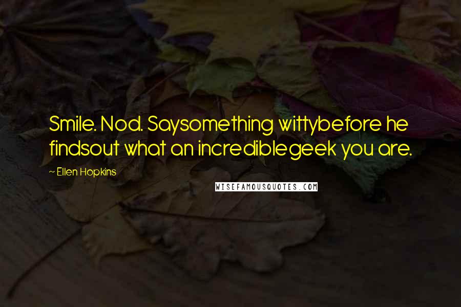 Ellen Hopkins Quotes: Smile. Nod. Saysomething wittybefore he findsout what an incrediblegeek you are.