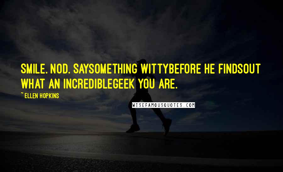 Ellen Hopkins Quotes: Smile. Nod. Saysomething wittybefore he findsout what an incrediblegeek you are.