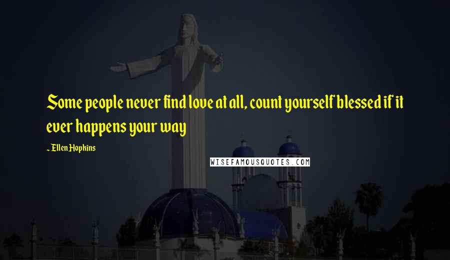 Ellen Hopkins Quotes: Some people never find love at all, count yourself blessed if it ever happens your way