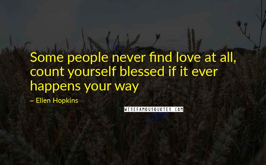 Ellen Hopkins Quotes: Some people never find love at all, count yourself blessed if it ever happens your way