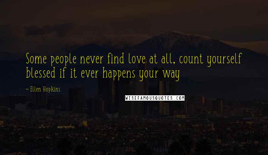 Ellen Hopkins Quotes: Some people never find love at all, count yourself blessed if it ever happens your way