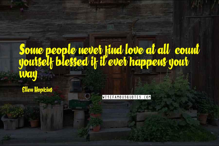 Ellen Hopkins Quotes: Some people never find love at all, count yourself blessed if it ever happens your way