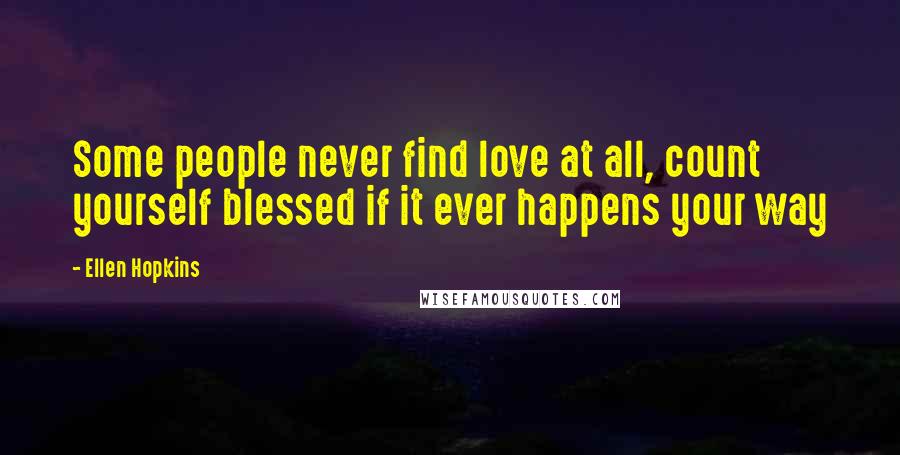 Ellen Hopkins Quotes: Some people never find love at all, count yourself blessed if it ever happens your way