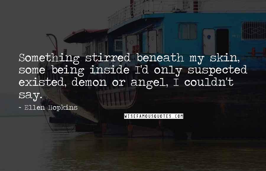 Ellen Hopkins Quotes: Something stirred beneath my skin, some being inside I'd only suspected existed, demon or angel, I couldn't say.