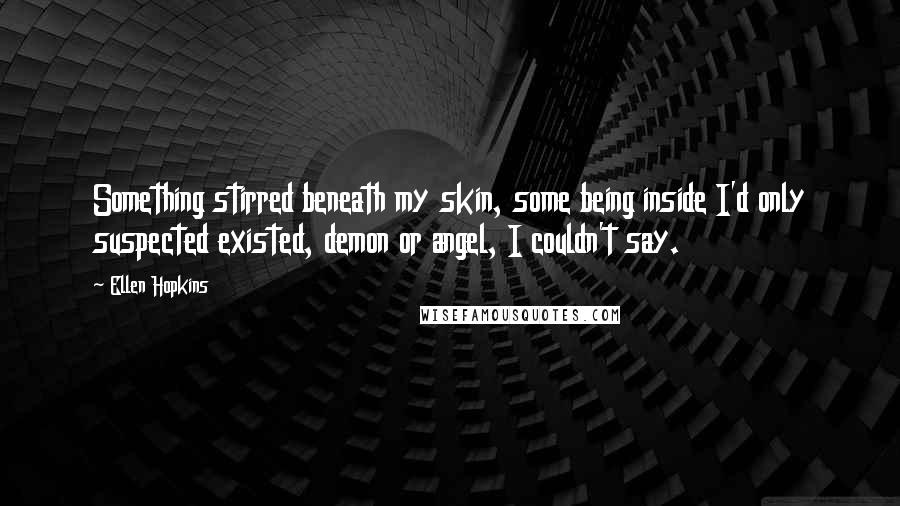 Ellen Hopkins Quotes: Something stirred beneath my skin, some being inside I'd only suspected existed, demon or angel, I couldn't say.