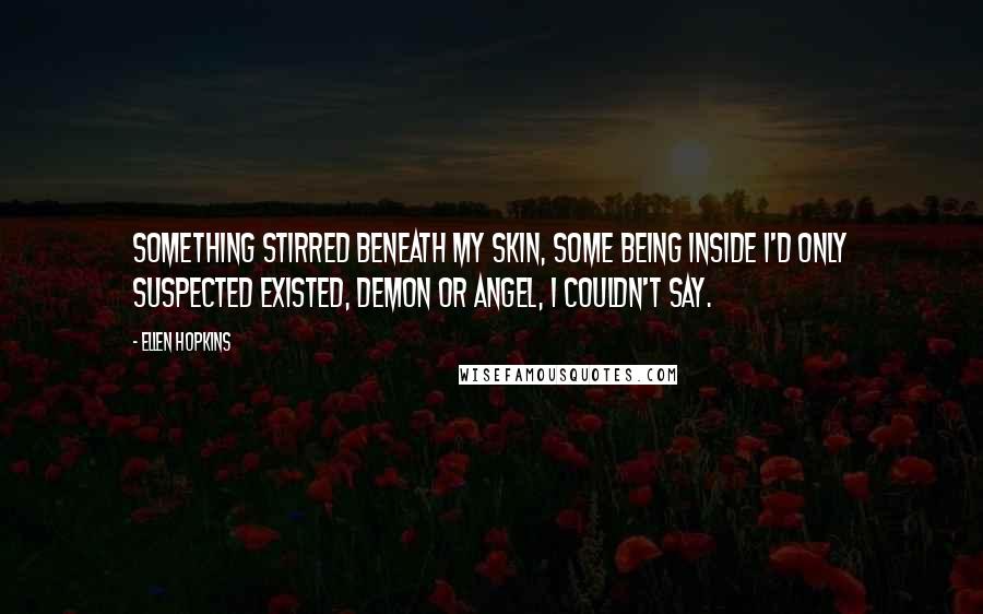 Ellen Hopkins Quotes: Something stirred beneath my skin, some being inside I'd only suspected existed, demon or angel, I couldn't say.