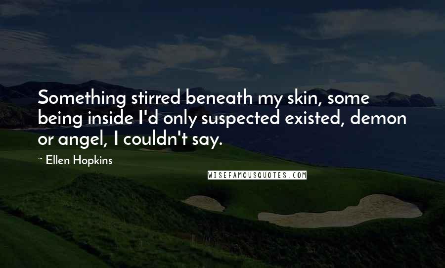 Ellen Hopkins Quotes: Something stirred beneath my skin, some being inside I'd only suspected existed, demon or angel, I couldn't say.