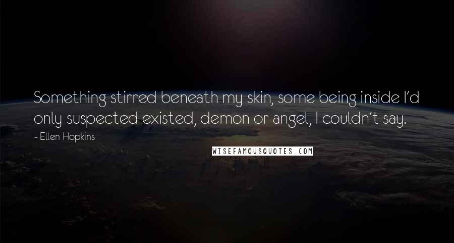 Ellen Hopkins Quotes: Something stirred beneath my skin, some being inside I'd only suspected existed, demon or angel, I couldn't say.