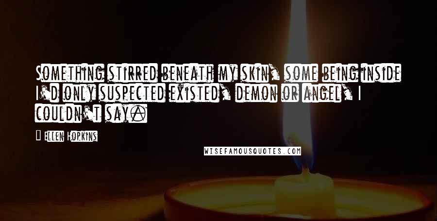 Ellen Hopkins Quotes: Something stirred beneath my skin, some being inside I'd only suspected existed, demon or angel, I couldn't say.