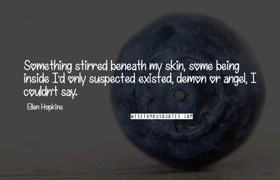Ellen Hopkins Quotes: Something stirred beneath my skin, some being inside I'd only suspected existed, demon or angel, I couldn't say.