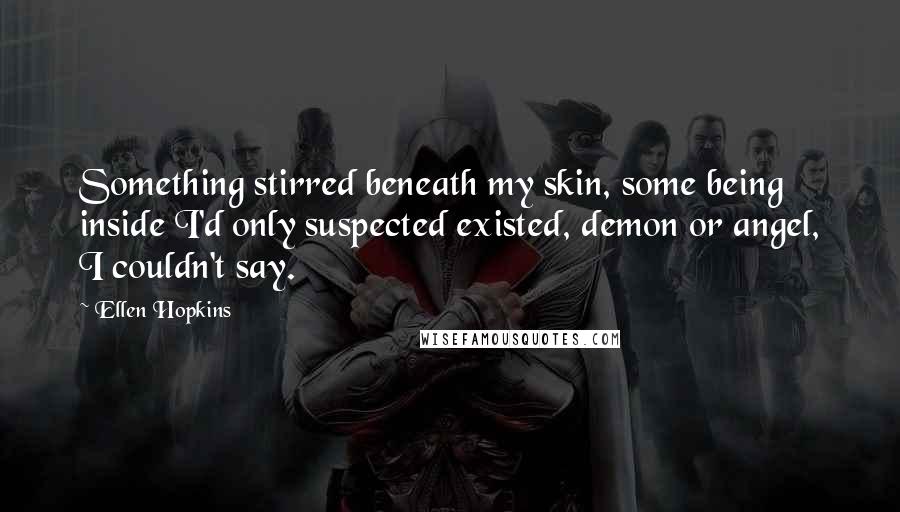 Ellen Hopkins Quotes: Something stirred beneath my skin, some being inside I'd only suspected existed, demon or angel, I couldn't say.