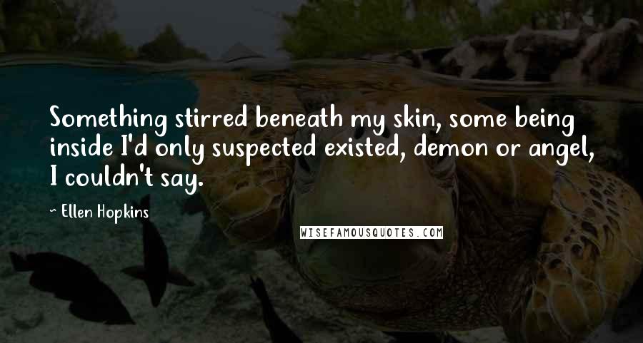 Ellen Hopkins Quotes: Something stirred beneath my skin, some being inside I'd only suspected existed, demon or angel, I couldn't say.