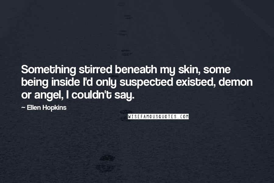 Ellen Hopkins Quotes: Something stirred beneath my skin, some being inside I'd only suspected existed, demon or angel, I couldn't say.
