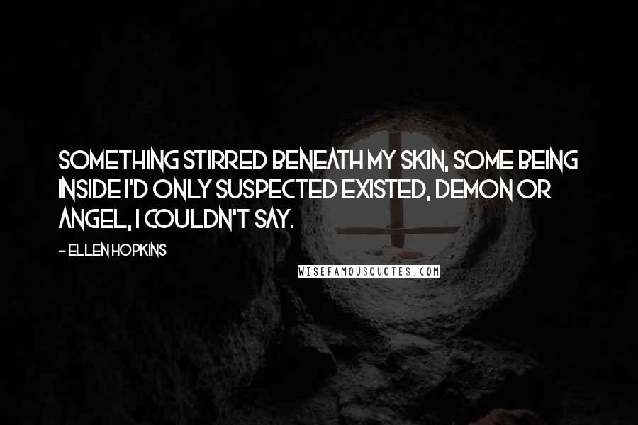 Ellen Hopkins Quotes: Something stirred beneath my skin, some being inside I'd only suspected existed, demon or angel, I couldn't say.