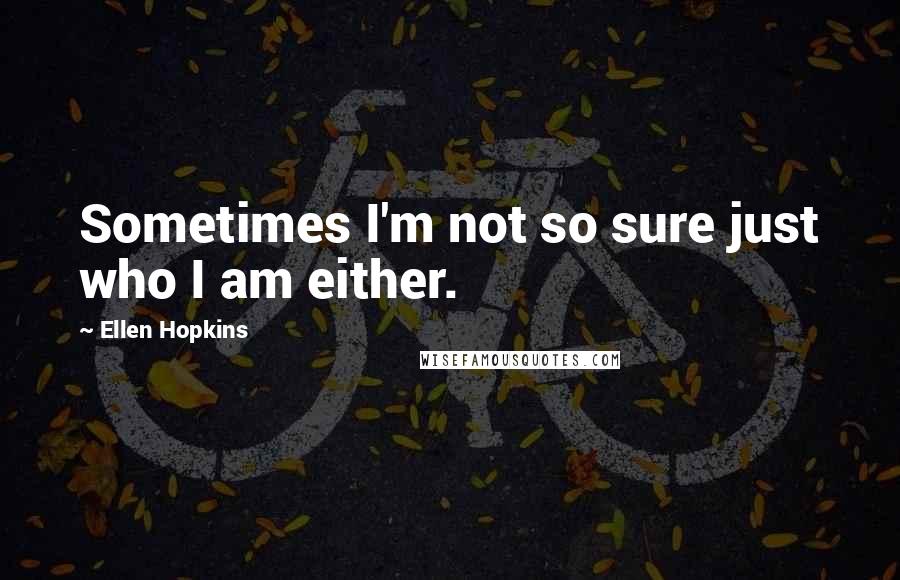 Ellen Hopkins Quotes: Sometimes I'm not so sure just who I am either.